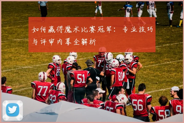 如何赢得魔术比赛冠军：专业技巧与评审内幕全解析