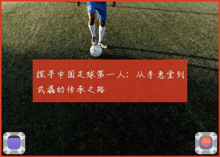 探寻中国足球第一人：从李惠堂到武磊的传承之路