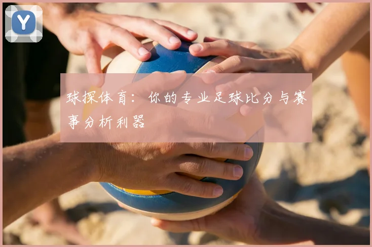 球探体育:你的专业足球比分与赛事分析利器