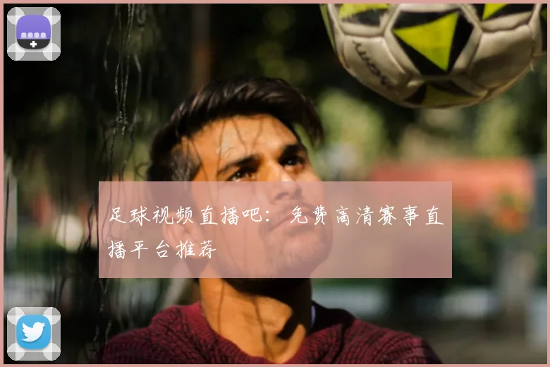 足球视频直播吧：免费高清赛事直播平台推荐