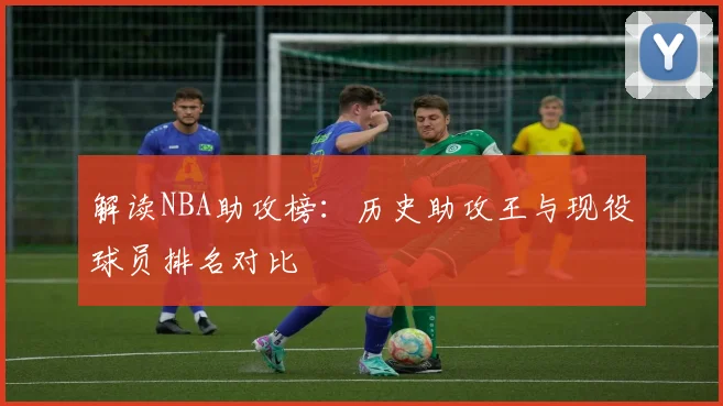 解读NBA助攻榜:历史助攻王与现役球员排名对比