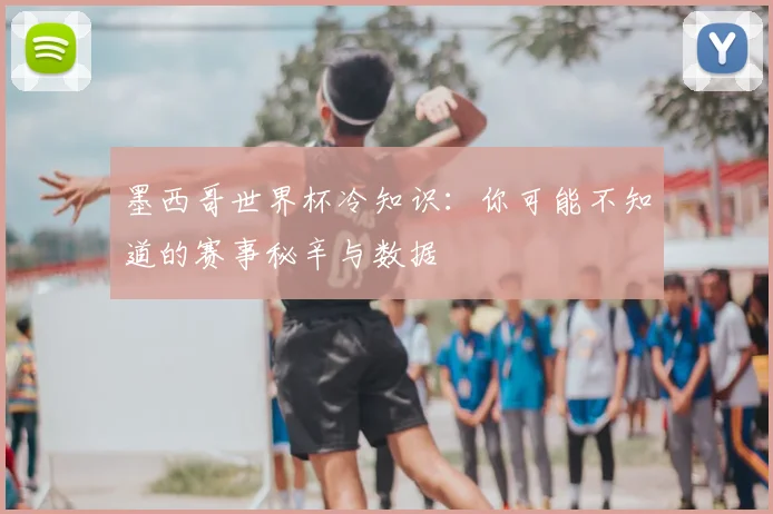 墨西哥世界杯冷知识:你可能不知道的赛事秘辛与数据